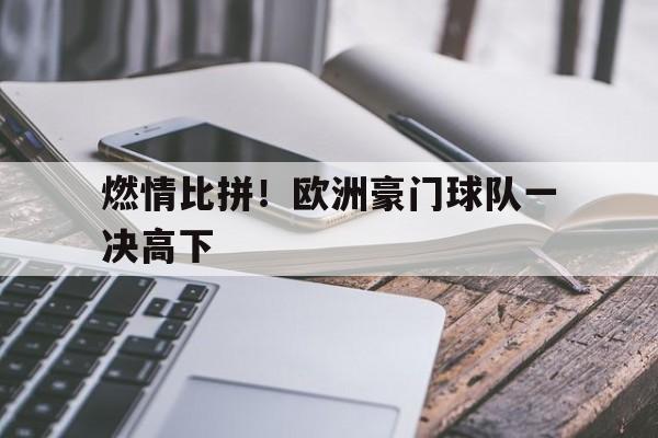 关于燃情比拼！欧洲豪门球队一决高下的信息