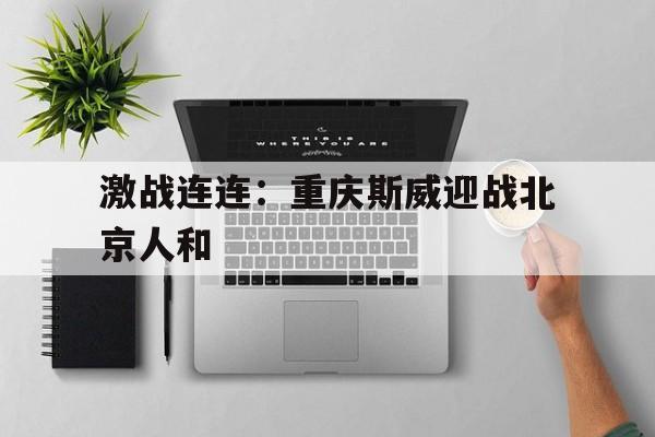 激战连连：重庆斯威迎战北京人和的简单介绍
