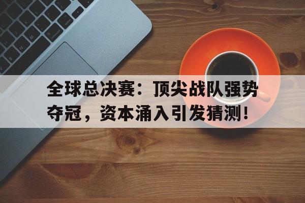 全球总决赛：顶尖战队强势夺冠，资本涌入引发猜测！