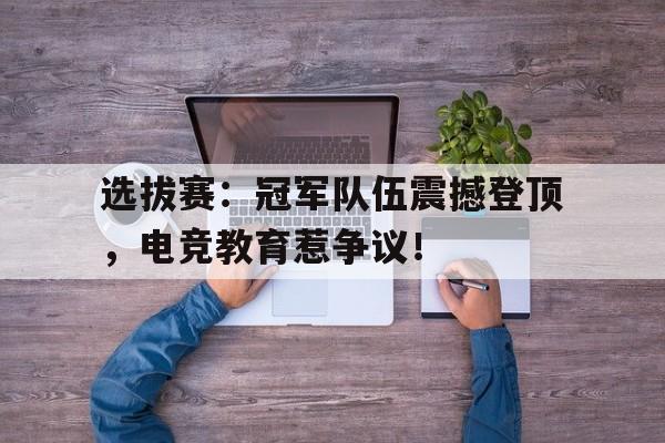 选拔赛：冠军队伍震撼登顶，电竞教育惹争议！